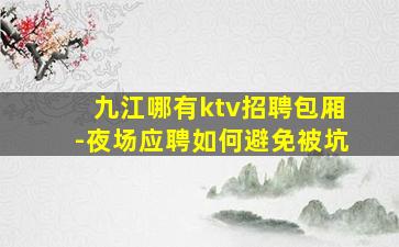 九江哪有ktv招聘包厢-夜场应聘如何避免被坑